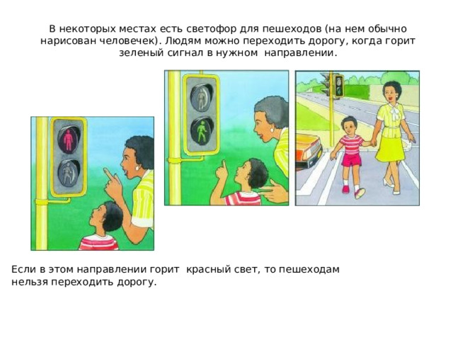 В некоторых местах есть светофор для пешеходов (на нем обычно нарисован человечек). Людям можно переходить дорогу, когда горит зеленый сигнал в нужном направлении. Если в этом направлении горит красный свет, то пешеходам нельзя переходить дорогу. 