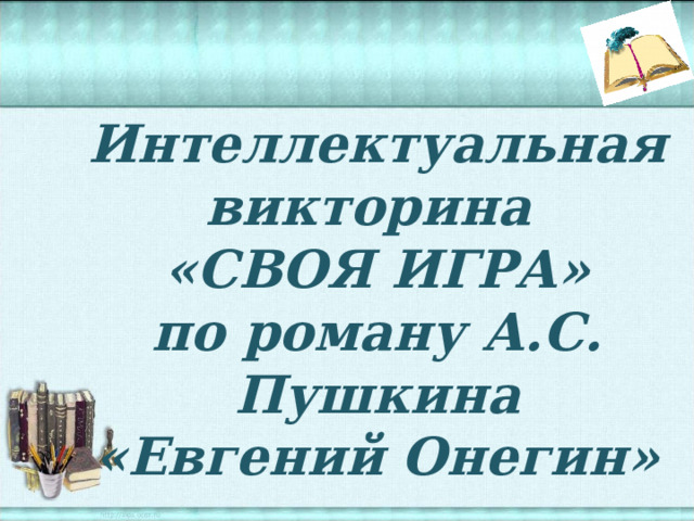 Интеллектуальная викторина  «СВОЯ ИГРА»  по роману А.С. Пушкина  «Евгений Онегин» 