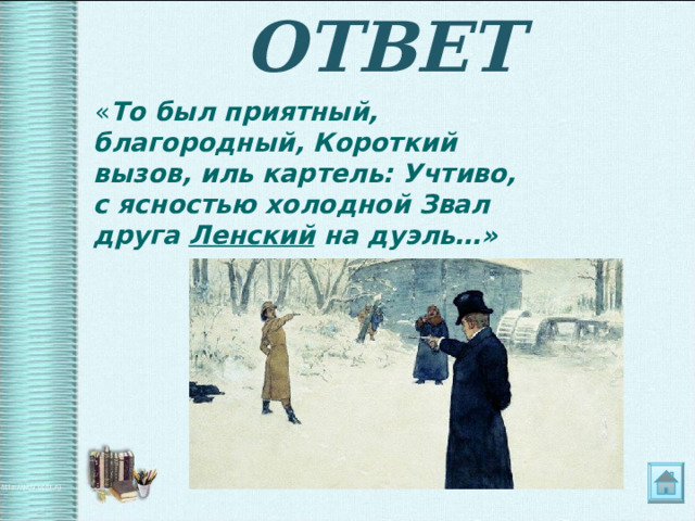 ОТВЕТ  « То был приятный, благородный, Короткий вызов, иль картель: Учтиво, с ясностью холодной Звал друга Ленский на дуэль…» 