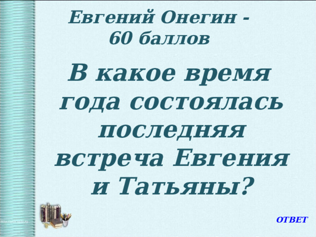   Евгений Онегин -  60 баллов    В какое время года состоялась последняя встреча Евгения и Татьяны?  В какое время года состоялась последняя встреча Евгения и Татьяны? ОТВЕТ 