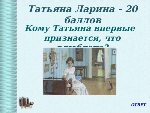 Татьяна Ларина - 20 баллов Кому Татьяна впервые признается, что влюблена? ОТВЕТ 