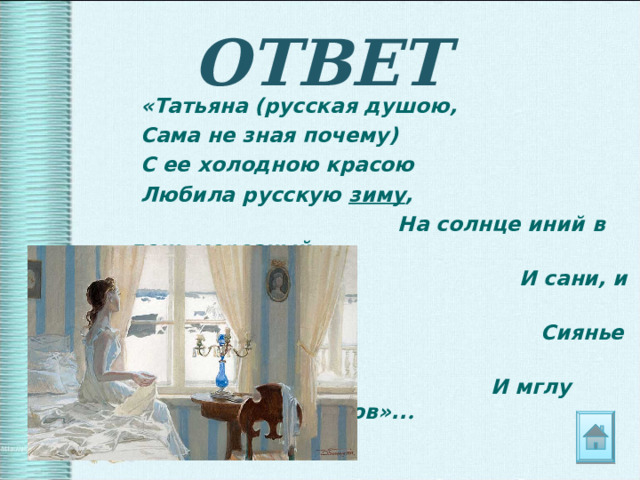 ОТВЕТ  «Татьяна (русская душою,  Сама не зная почему)  С ее холодною красою  Любила русскую зиму ,  На солнце иний в день морозный,  И сани, и зарею поздной  Сиянье розовых снегов,  И мглу крещенских вечеров».. . 