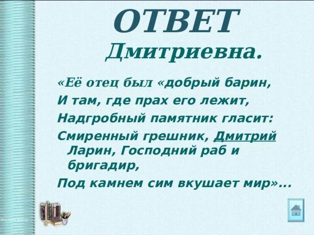 ОТВЕТ Дмитриевна.  «Её отец был « добрый барин, И там, где прах его лежит, Надгробный памятник гласит: Смиренный грешник, Дмитрий Ларин, Господний раб и бригадир, Под камнем сим вкушает мир»... 