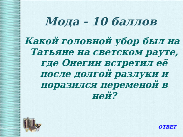 Мода - 10 баллов  Какой головной убор был на Татьяне на светском рауте, где Онегин встретил её после долгой разлуки и поразился переменой в ней? ОТВЕТ 