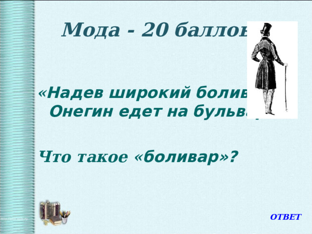 Мода - 20 баллов  « Надев широкий боливар,  Онегин едет на бульвар …»  Что такое « боливар»?   ОТВЕТ 