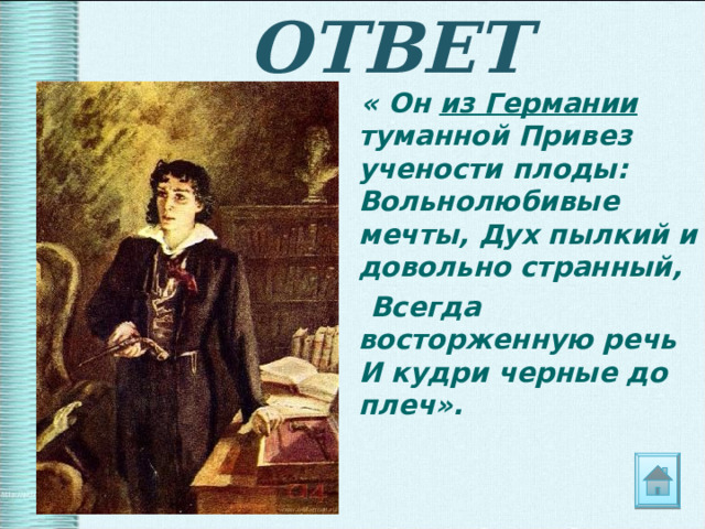 ОТВЕТ  « Он из Германии туманной Привез учености плоды: Вольнолюбивые мечты, Дух пылкий и довольно странный,  Всегда восторженную речь И кудри черные до плеч».  