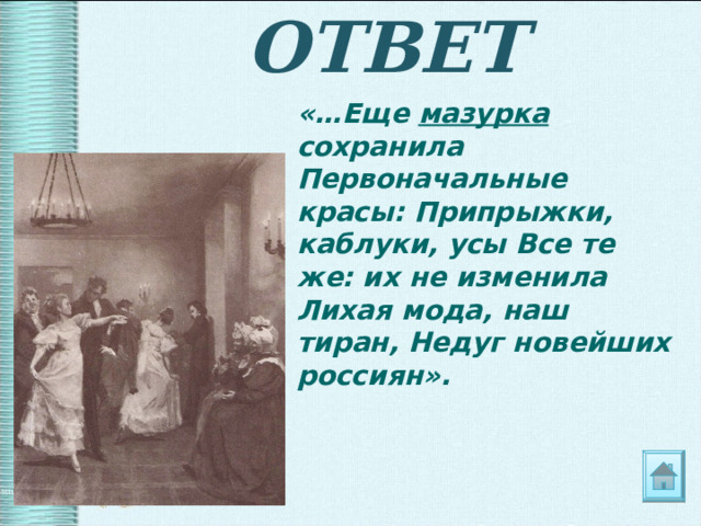 ОТВЕТ «…Еще мазурка сохранила Первоначальные красы: Припрыжки, каблуки, усы Все те же: их не изменила Лихая мода, наш тиран, Недуг новейших россиян». 