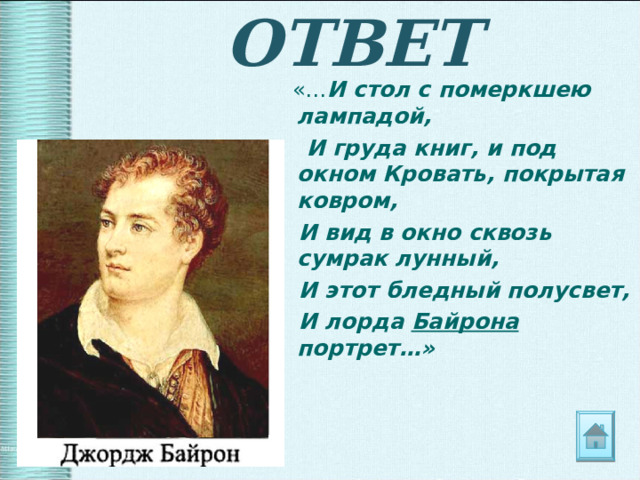 ОТВЕТ  «… И стол с померкшею лампадой,  И груда книг, и под окном Кровать, покрытая ковром,  И вид в окно сквозь сумрак лунный,  И этот бледный полусвет,  И лорда Байрона портрет…» 