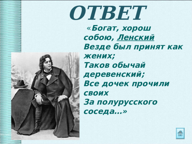 ОТВЕТ  « Богат, хорош собою, Ленский  Везде был принят как жених;  Таков обычай деревенский;  Все дочек прочили своих  За полурусского соседа…» 