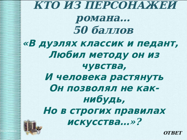   КТО ИЗ ПЕРСОНАЖЕЙ романа…  50 баллов   «В дуэлях классик и педант,  Любил методу он из чувства,  И человека растянуть  Он позволял не как-нибудь,  Но в строгих правилах искусства… »? ОТВЕТ 