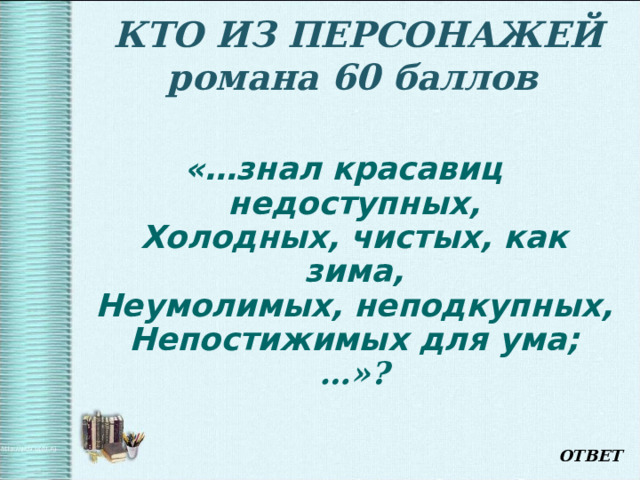   КТО ИЗ ПЕРСОНАЖЕЙ романа 60 баллов   «…знал красавиц недоступных,  Холодных, чистых, как зима,  Неумолимых, неподкупных,  Непостижимых для ума; …»? ОТВЕТ 