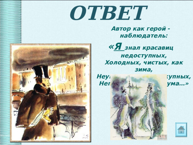 ОТВЕТ Автор как герой -наблюдатель: « Я знал красавиц недоступных,  Холодных, чистых, как зима,  Неумолимых, неподкупных,  Непостижимых для ума…» 