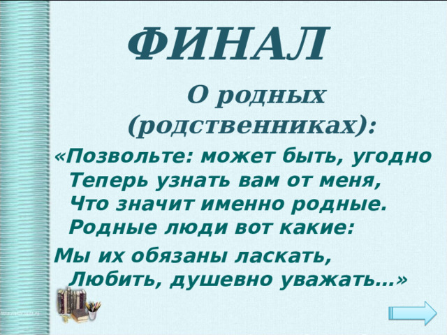 ФИНАЛ   О родных (родственниках): «Позвольте: может быть, угодно  Теперь узнать вам от меня,  Что значит именно родные.  Родные люди вот какие: Мы их обязаны ласкать,  Любить, душевно уважать…»  