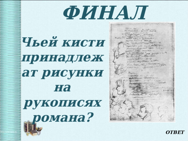 ФИНАЛ  Чьей кисти принадлежат рисунки на рукописях романа? ОТВЕТ 