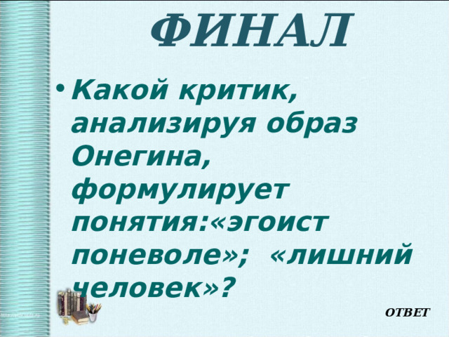 ФИНАЛ Какой критик, анализируя образ Онегина, формулирует понятия:«эгоист поневоле»; «лишний человек»? ОТВЕТ 