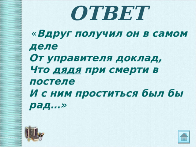 ОТВЕТ  « Вдруг получил он в самом деле  От управителя доклад,  Что дядя при смерти в постеле  И с ним проститься был бы рад…» 