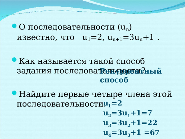 О последовательности ( u n ) известно, что u 1 =2 , u n+1 =3u n +1 .  Как называется такой способ задания последовательности?  Найдите первые четыре члена этой последовательности. Рекуррентный способ u 1 = 2 u 2 =3u 1 + 1=7 u 3 =3u 2 +1 =22 u 4 =3u 3 +1 =67 