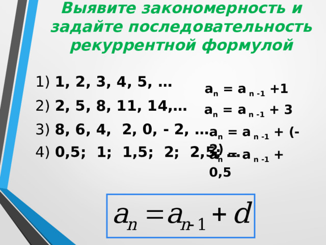 Выявите закономерность и задайте последовательность рекуррентной формулой 1) 1, 2, 3, 4, 5, … 2) 2, 5, 8, 11, 14,… 3) 8, 6, 4, 2, 0, - 2, … 4) 0,5; 1; 1,5; 2; 2,5; …  a n = a n -1 +1 a n = a n -1 + 3 a n = a n -1 + (-2) a n = a n -1 + 0,5 