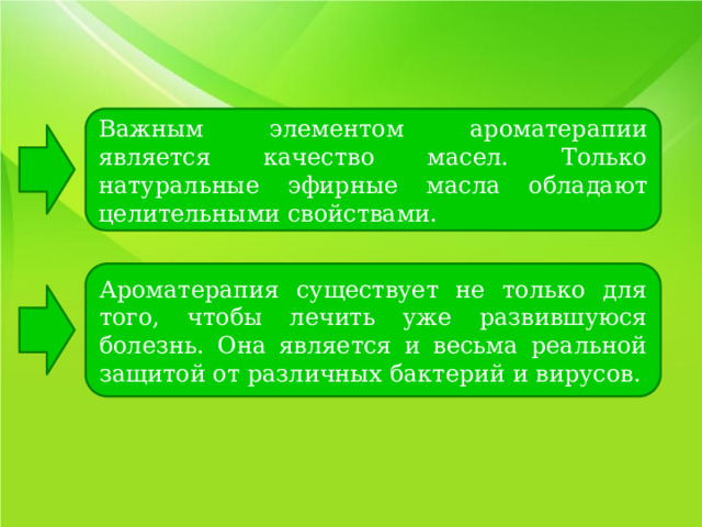 Важным элементом ароматерапии является качество масел. Только натуральные эфирные масла обладают целительными свойствами. Ароматерапия существует не только для того, чтобы лечить уже развившуюся болезнь. Она является и весьма реальной защитой от различных бактерий и вирусов. 