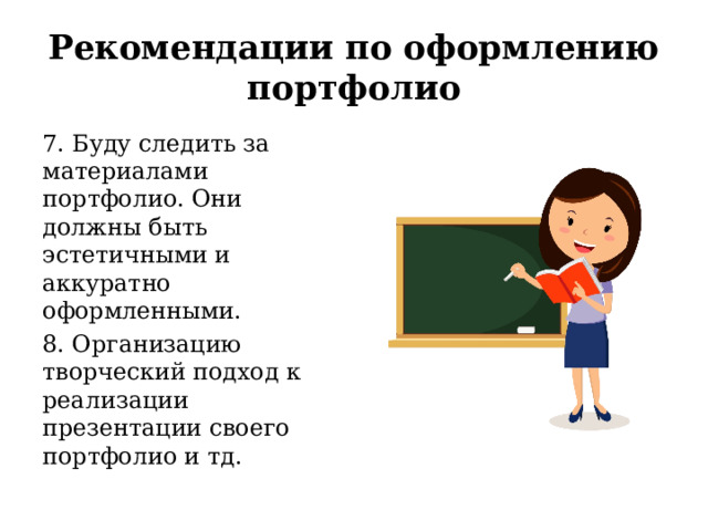 Рекомендации по оформлению портфолио 7. Буду следить за материалами портфолио. Они должны быть эстетичными и аккуратно оформленными. 8. Организацию творческий подход к реализации презентации своего портфолио и тд. 