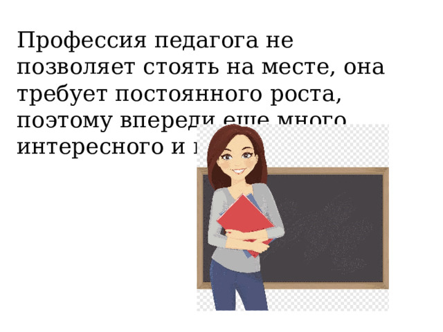 Профессия педагога не позволяет стоять на месте, она требует постоянного роста, поэтому впереди еще много интересного и нового. 