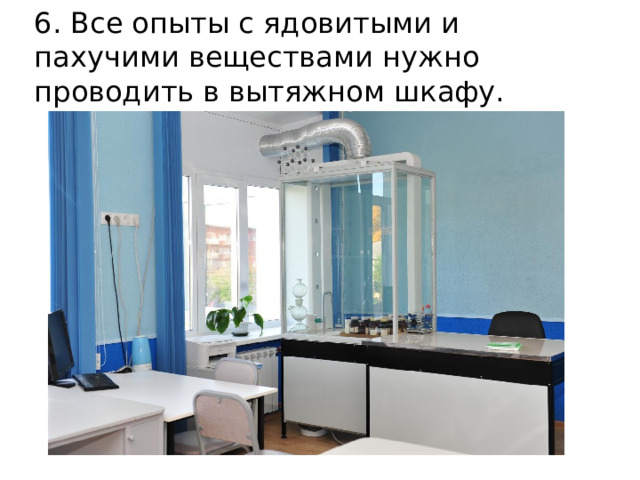 6. Все опыты с ядовитыми и пахучими веществами нужно проводить в вытяжном шкафу. 