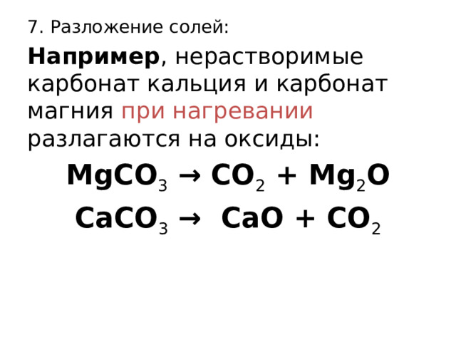 7. Разложение солей: Например , нерастворимые карбонат кальция и карбонат магния при нагревании разлагаются на оксиды: MgCO 3  → CO 2  + Mg 2 O CaCO 3  →  CaO + CO 2 