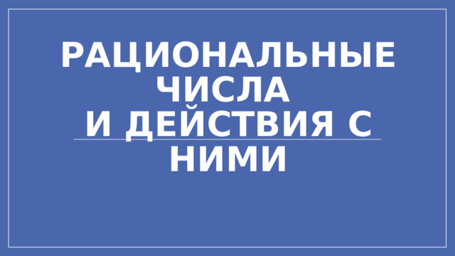 Рациональные числа  и действия с ними 