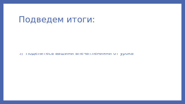 Подведем итоги: Чем мы занимались сегодня на уроке? Где можно встретить рациональные числа в нашей жизни? Поделитесь вашими впечатлениями от урока Например: мне все понятно  сегодня я понял, чем мне нужна математика  ничего не понятно  есть над чем подумать 