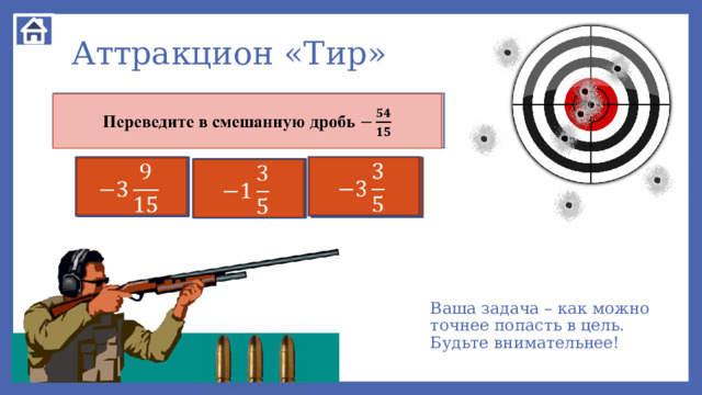 Аттракцион «Тир» Найдите значение выражения   Сумма противоположных чисел равна Переведите в смешанную дробь             0 1     Ваша задача – как можно точнее попасть в цель. Будьте внимательнее! 