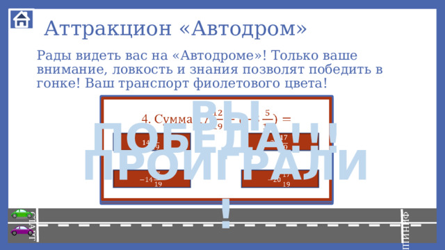 СТАРТ ФИНИШ Аттракцион «Автодром» Рады видеть вас на «Автодроме»! Только ваше внимание, ловкость и знания позволят победить в гонке! Ваш транспорт фиолетового цвета! ВЫ ПРОИГРАЛИ!   4. С 3. Частное )=   НА СТАРТ Произведение -     2. С ВНИМАНИЕ ВПЕРЁД! ПОБЕДА!!! 1 -1       - -1 -11 -21   0     1 0 11 21 