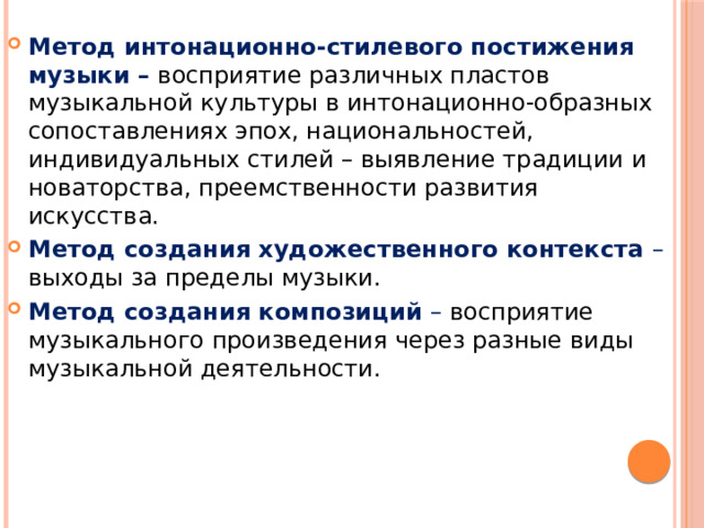 Метод интонационно-стилевого постижения музыки – восприятие различных пластов музыкальной культуры в интонационно-образных сопоставлениях эпох, национальностей, индивидуальных стилей – выявление традиции и новаторства, преемственности развития искусства. Метод создания художественного контекста – выходы за пределы музыки. Метод создания композиций – восприятие музыкального произведения через разные виды музыкальной деятельности. 
