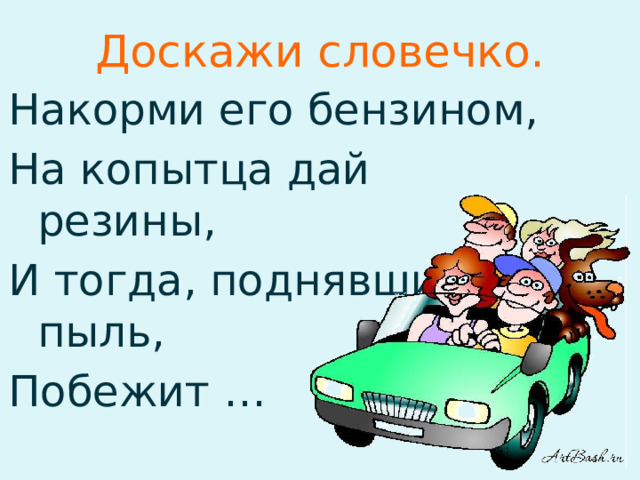 Доскажи словечко. Накорми его бензином, На копытца дай резины, И тогда, поднявши пыль, Побежит …  