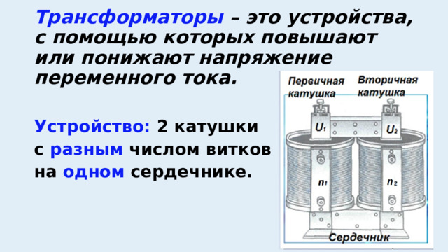 Трансформаторы – это устройства, с помощью которых повышают или понижают напряжение переменного тока.  Устройство: 2 катушки с разным числом витков на одном  сердечнике.   