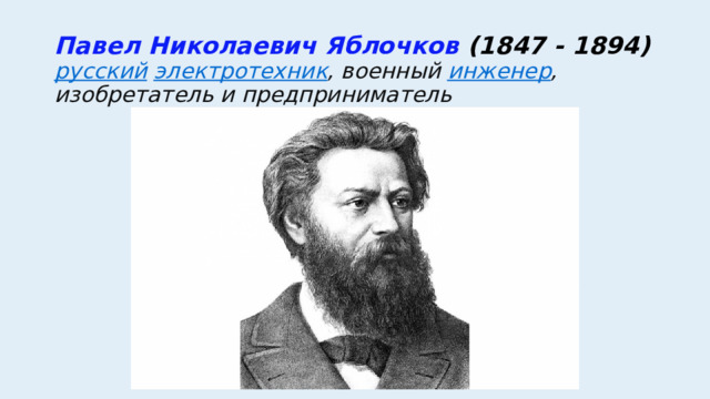 Павел Николаевич Яблочков (1847 - 1894)  русский   электротехник , военный  инженер , изобретатель и предприниматель 