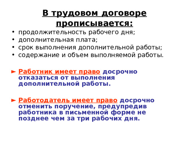 В трудовом договоре прописывается: продолжительность рабочего дня; дополнительная плата; срок выполнения дополнительной работы; содержание и объем выполняемой работы.  Работник имеет право досрочно отказаться от выполнения дополнительной работы. Работодатель имеет право досрочно отменить поручение, предупредив работника в письменной форме не позднее чем за три рабочих дня.  