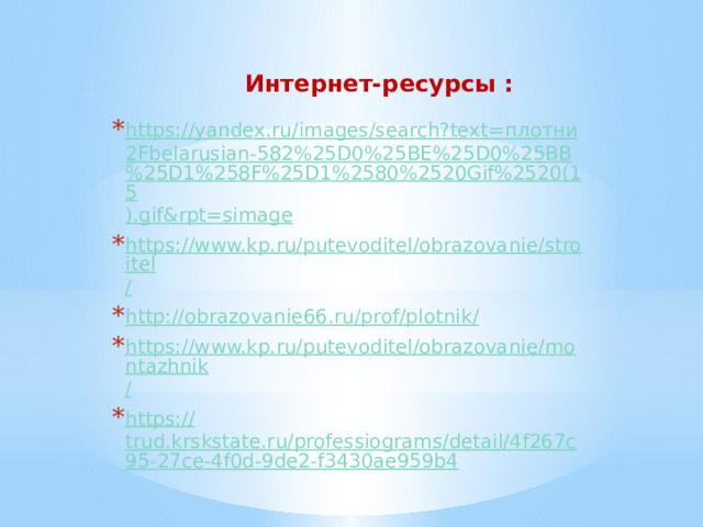Интернет-ресурсы : https ://yandex.ru/images/search?text= плотни 2Fbelarusian-582%25D0%25BE%25D0%25BB%25D1%258F%25D1%2580%2520Gif%2520(15 ). gif&rpt = simage https://www.kp.ru/putevoditel/obrazovanie/stroitel / http://obrazovanie66.ru/prof/plotnik / https://www.kp.ru/putevoditel/obrazovanie/montazhnik / https:// trud.krskstate.ru/professiograms/detail/4f267c95-27ce-4f0d-9de2-f3430ae959b4 