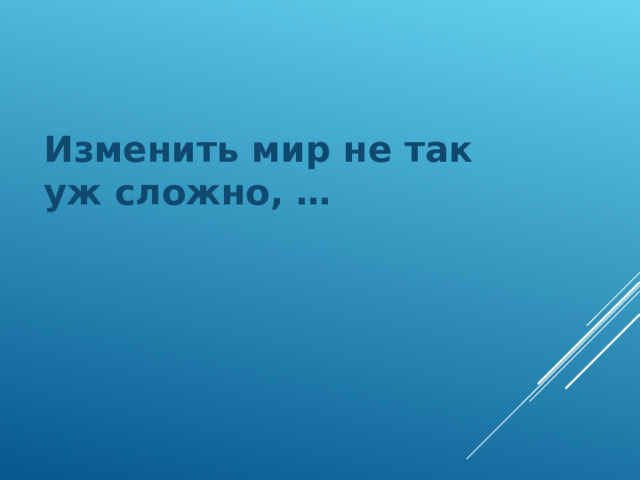 Изменить мир не так уж сложно, … 