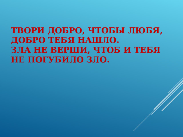 ТВОРИ ДОБРО, ЧТОБЫ ЛЮБЯ,  ДОБРО ТЕБЯ НАШЛО.  ЗЛА НЕ ВЕРШИ, ЧТОБ И ТЕБЯ  НЕ ПОГУБИЛО ЗЛО.    