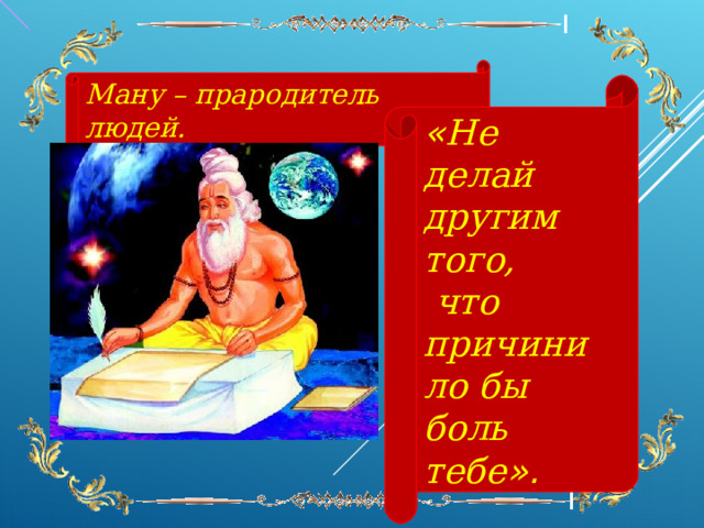 Ману – прародитель людей.  « Не делай другим того,  что причинило бы боль тебе ».  