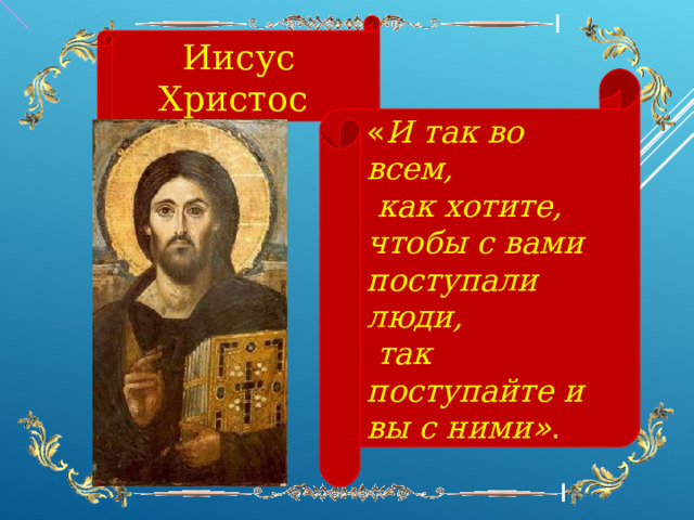 Иисус Христос « И так во всем,  как хотите, чтобы с вами поступали люди,  так поступайте и вы с ними » .  