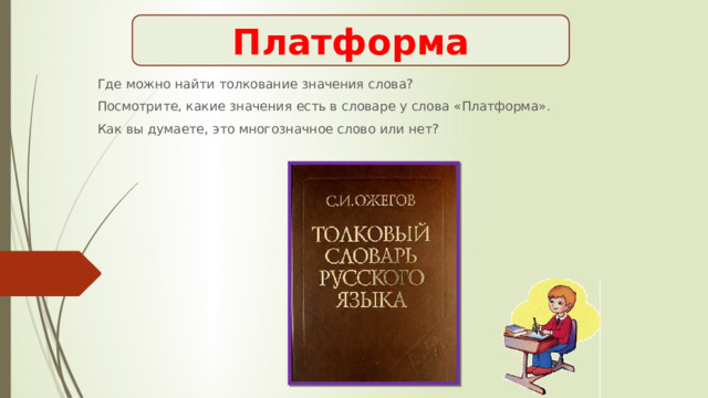 Платформа Где можно найти толкование значения слова? Посмотрите, какие значения есть в словаре у слова «Платформа». Как вы думаете, это многозначное слово или нет? 