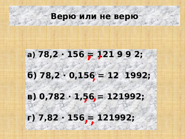 Верю или не верю , а) 78,2 · 156 = 121 9 9 2;  б) 78,2 · 0,156 = 12 1992;  в) 0,782 · 1,56 = 121992;  г) 7,82 · 156 = 121992; 