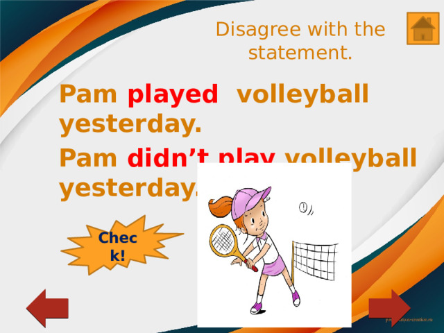 Disagree with the statement. Pam played volleyball yesterday. Pam didn’t play volleyball yesterday. Check! 