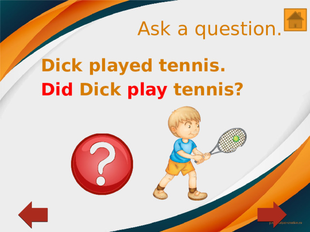 Ask a question. Dick played tennis. Did Dick play tennis? 