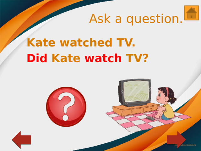 Ask a question. Kate watched TV. Did Kate watch TV? 