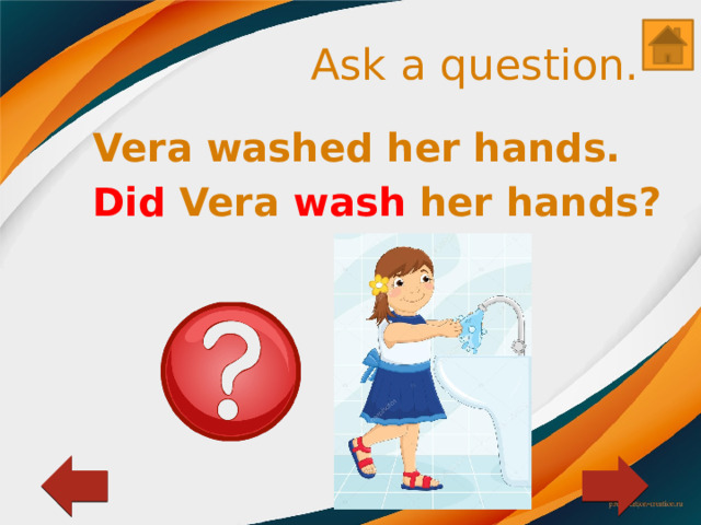 Ask a question. Vera washed her hands. Did Vera wash her hands? 
