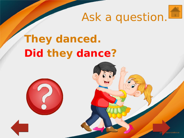 Ask a question. They danced. Did they dance ? 