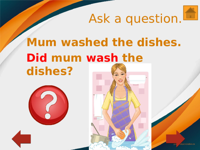 Ask a question. Mum washed the dishes. Did mum wash the dishes? 