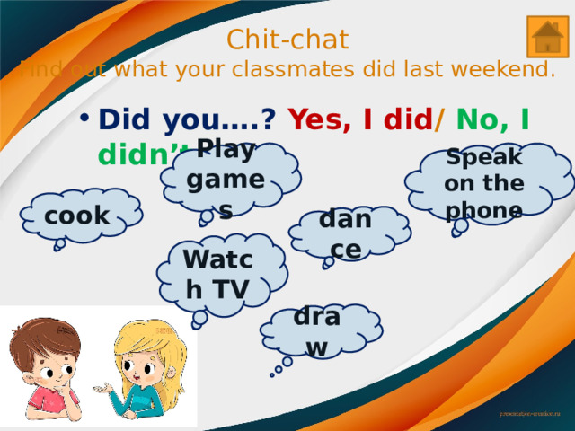 Chit-chat  Find out what your classmates did last weekend. Did you….? Yes, I did / No, I didn’t . Play games Speak on the phone cook dance Watch TV draw 